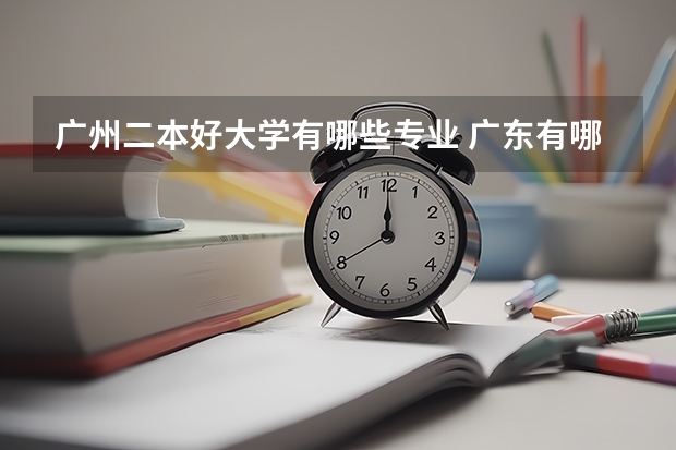 广州二本好大学有哪些专业 广东有哪些好的二本学校?