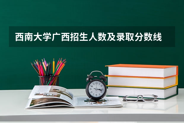 西南大学广西招生人数及录取分数线