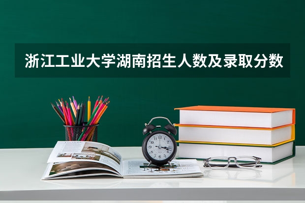 浙江工业大学湖南招生人数及录取分数线
