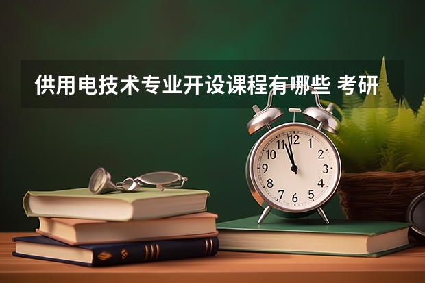 供用电技术专业开设课程有哪些 考研方向是什么