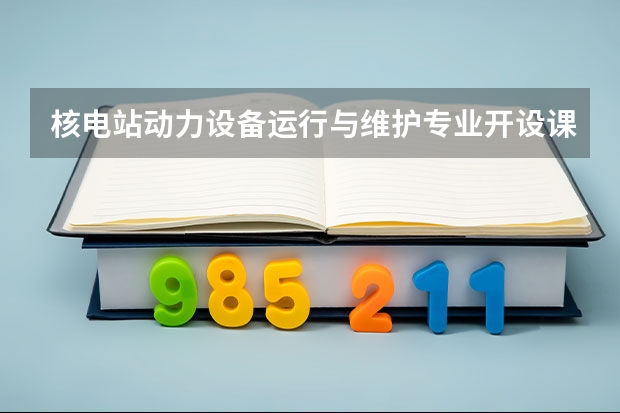 核电站动力设备运行与维护专业开设课程有哪些 考研方向是什么