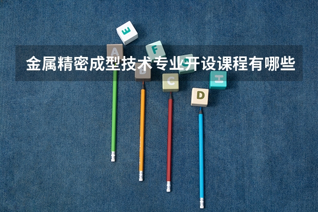 金属精密成型技术专业开设课程有哪些 考研方向是什么