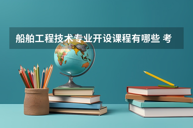 船舶工程技术专业开设课程有哪些 考研方向是什么