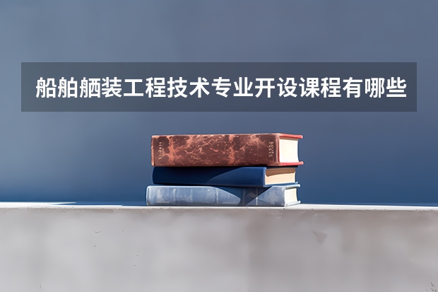 船舶舾装工程技术专业开设课程有哪些 考研方向是什么