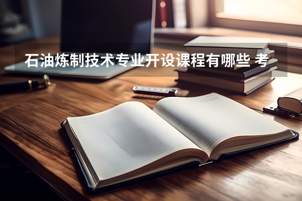 石油炼制技术专业开设课程有哪些 考研方向是什么