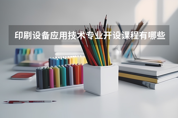 印刷设备应用技术专业开设课程有哪些 考研方向是什么