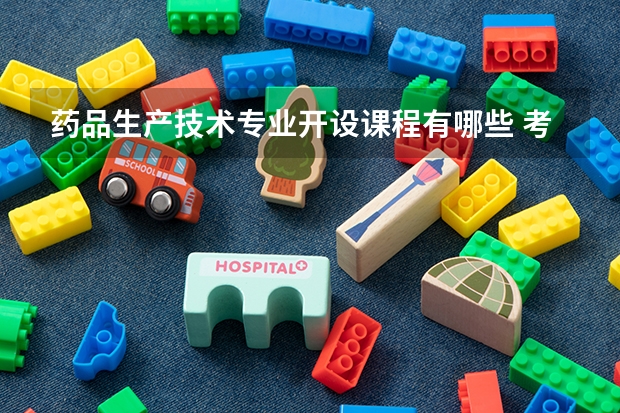 药品生产技术专业开设课程有哪些 考研方向是什么