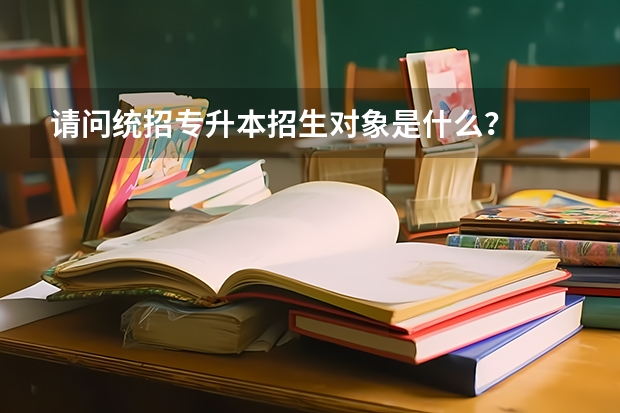 请问统招专升本招生对象是什么？