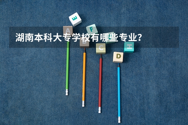 湖南本科大专学校有哪些专业?