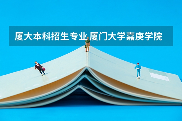 厦大本科招生专业 厦门大学嘉庚学院本科招生简章   