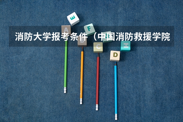 消防大学报考条件（中国消防救援学院录取分数线）