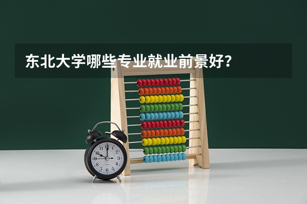 东北大学哪些专业就业前景好？