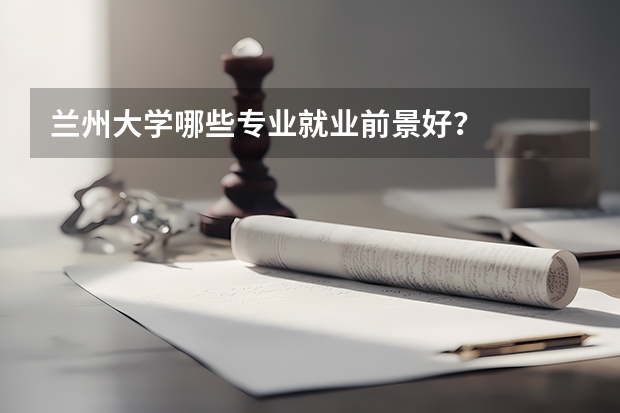 兰州大学哪些专业就业前景好?