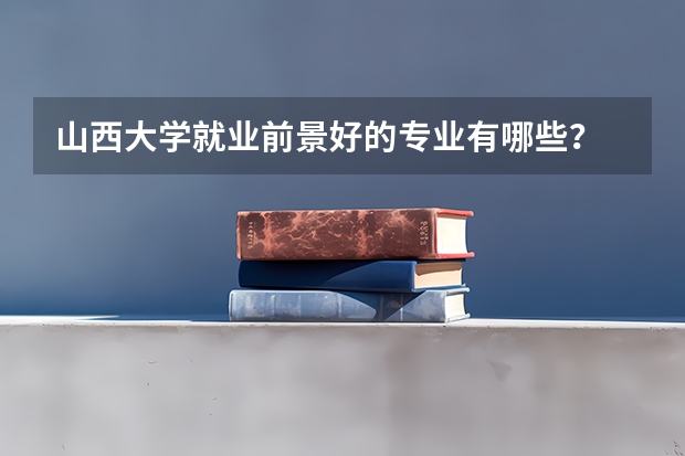 山西大学就业前景好的专业有哪些？