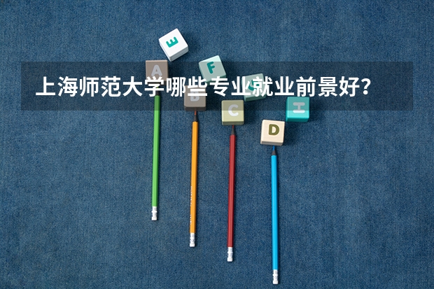 上海师范大学哪些专业就业前景好？