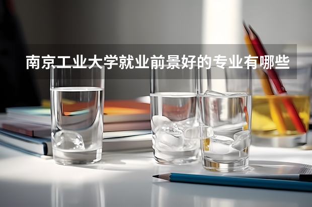南京工业大学就业前景好的专业有哪些？