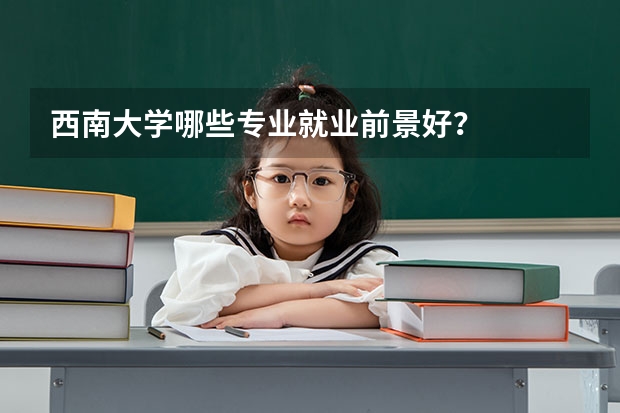 西南大学哪些专业就业前景好？