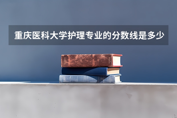 重庆医科大学护理专业的分数线是多少