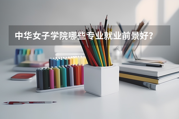 中华女子学院哪些专业就业前景好？