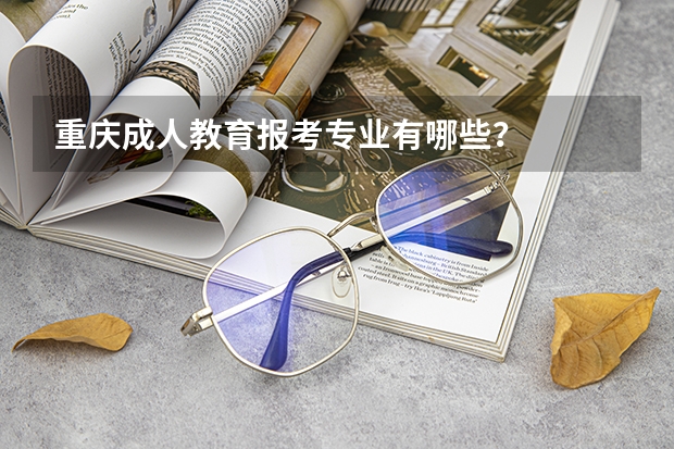 重庆成人教育报考专业有哪些？