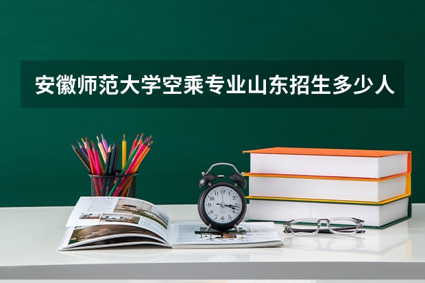 安徽师范大学空乘专业山东招生多少人