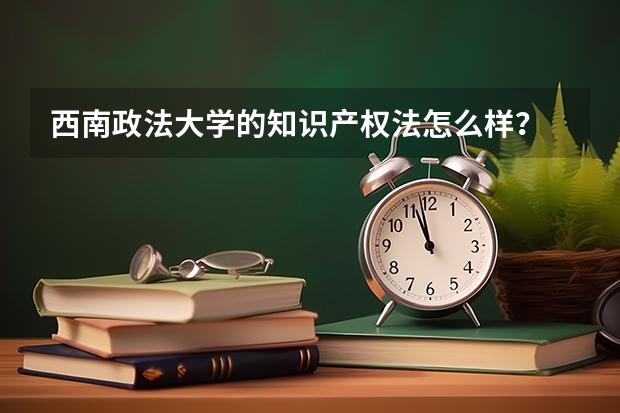 西南政法大学的知识产权法怎么样？