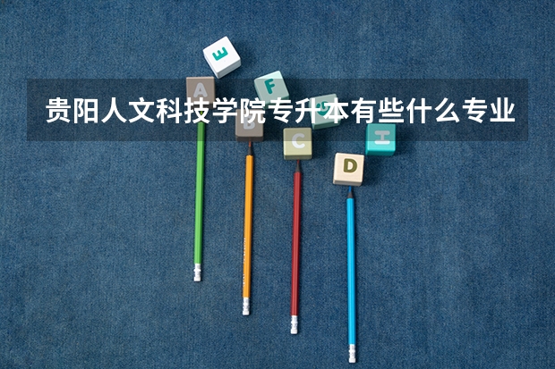 贵阳人文科技学院专升本有些什么专业可以选择?