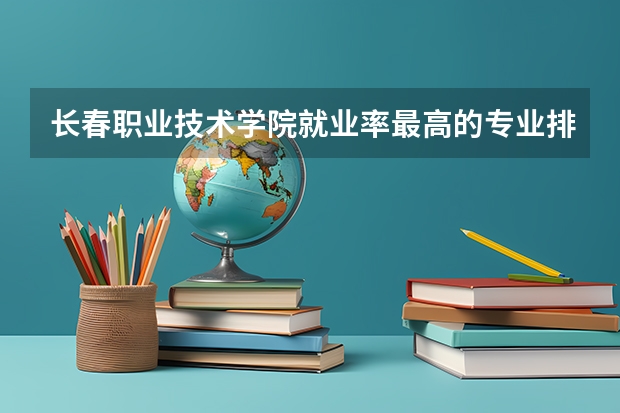 长春职业技术学院就业率最高的专业排名
