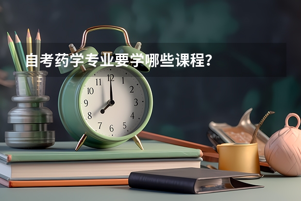 自考药学专业要学哪些课程？