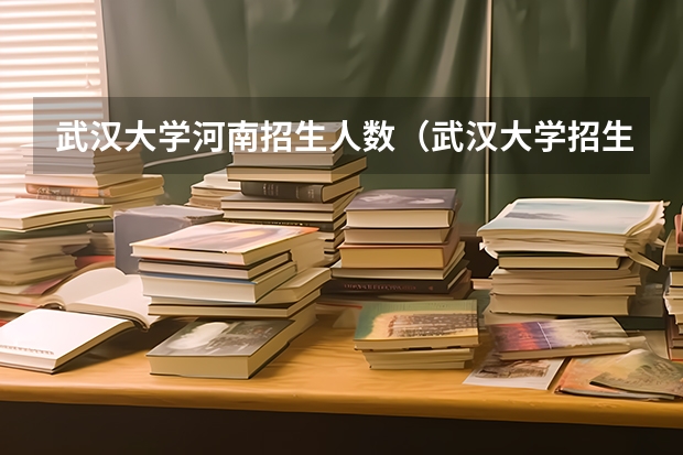 武汉大学河南招生人数（武汉大学招生代码）