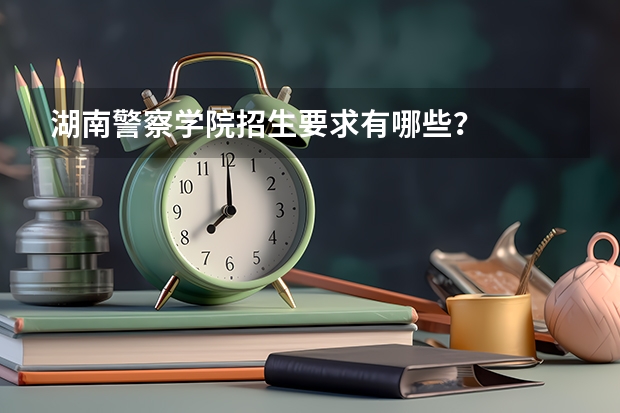 湖南警察学院招生要求有哪些？