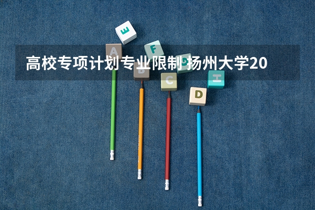 高校专项计划专业限制 扬州大学2023年专转本招生专业及计划?