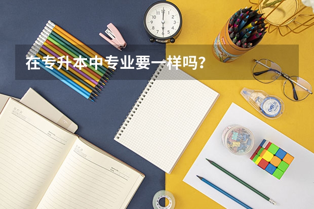 在专升本中专业要一样吗？