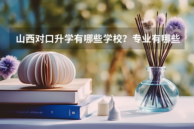 山西对口升学有哪些学校？专业有哪些？