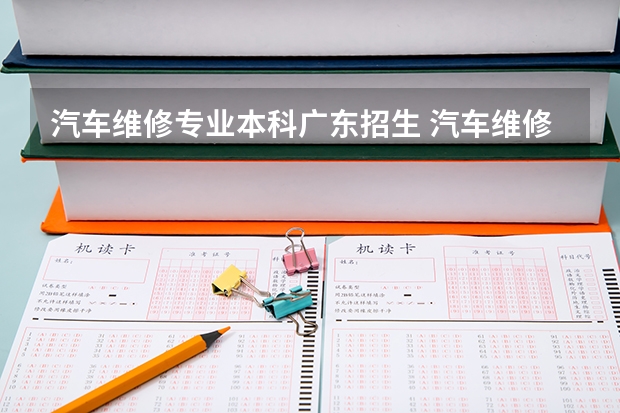 汽车维修专业本科广东招生 汽车维修专业学校？