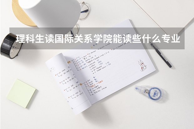 理科生读国际关系学院能读些什么专业？出路如何？