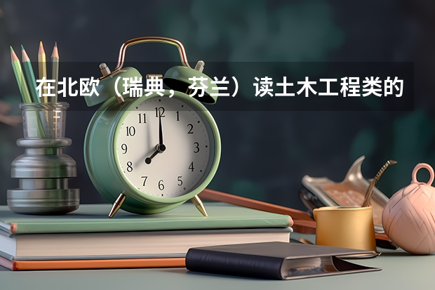 在北欧（瑞典，芬兰）读土木工程类的专业怎么样？有没有可能毕业后留在那边工作？经济类的专业呢？谢谢