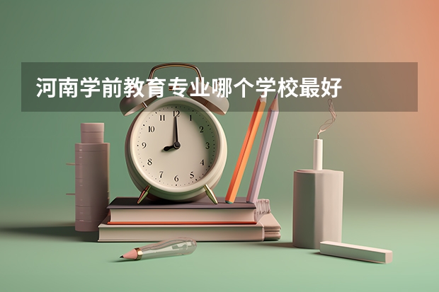 河南学前教育专业哪个学校最好