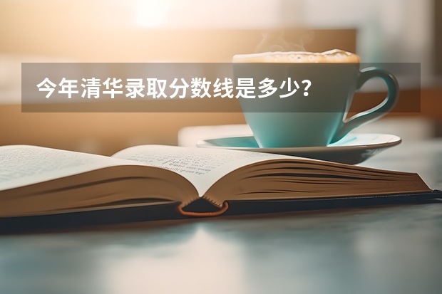 今年清华录取分数线是多少？