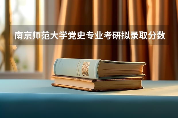 南京师范大学党史专业考研拟录取分数线 23年本科招生人数