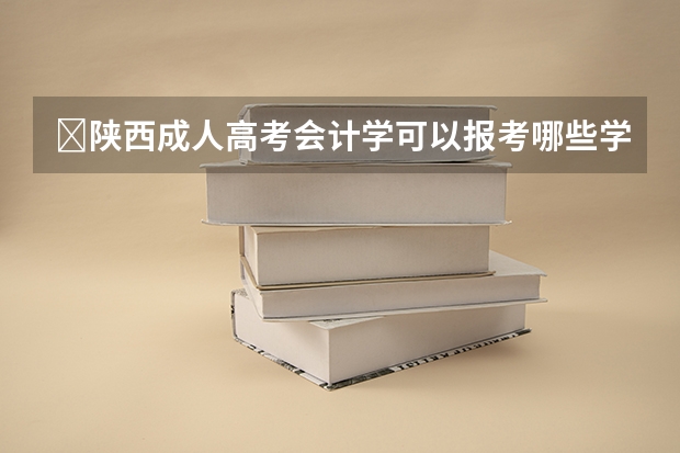 ​陕西成人高考会计学可以报考哪些学校？