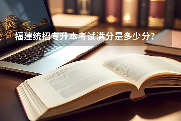 福建统招专升本考试满分是多少分？