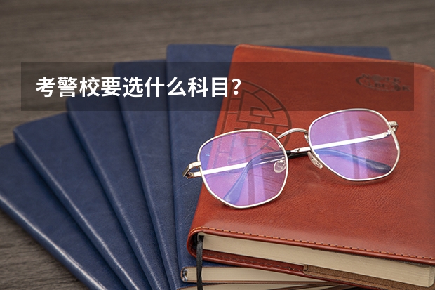 考警校要选什么科目？