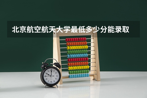 北京航空航天大学最低多少分能录取 北京历年录取分数线