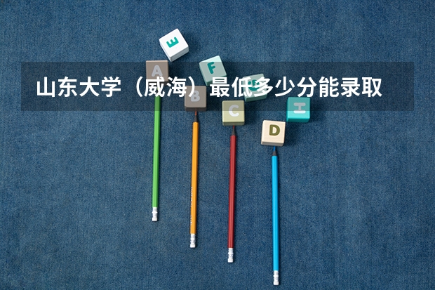 山东大学（威海）最低多少分能录取 山东历年录取分数线