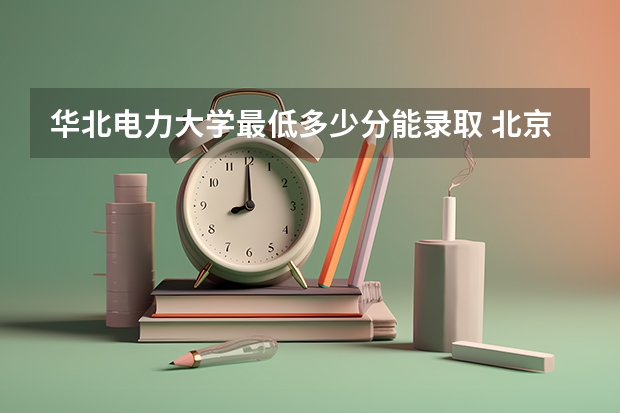 华北电力大学最低多少分能录取 北京历年录取分数线