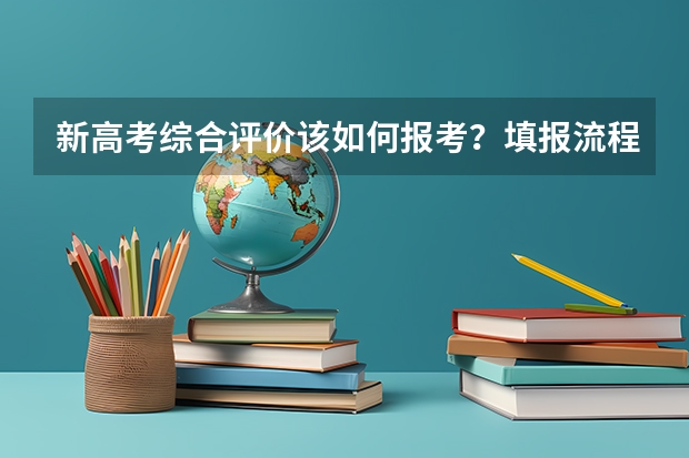 新高考综合评价该如何报考？填报流程有哪些注意事项？