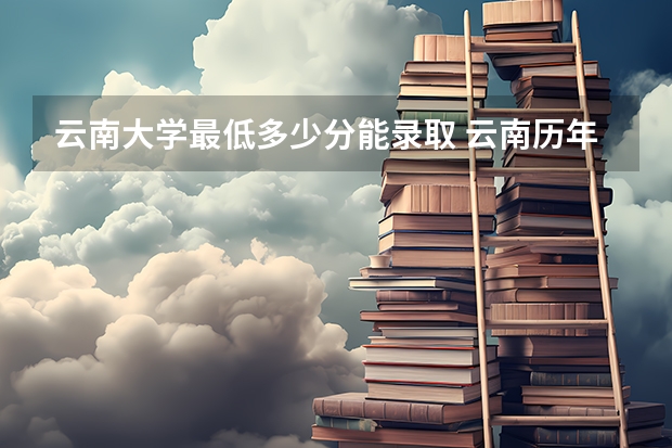 云南大学最低多少分能录取 云南历年录取分数线