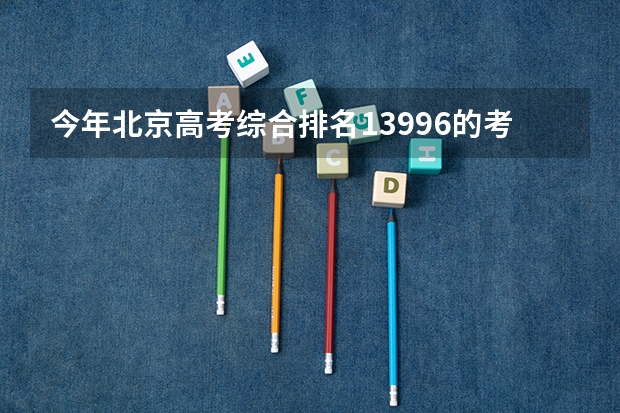 今年北京高考综合排名13996的考生报什么大学
