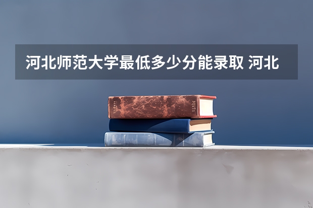 河北师范大学最低多少分能录取 河北历年录取分数线